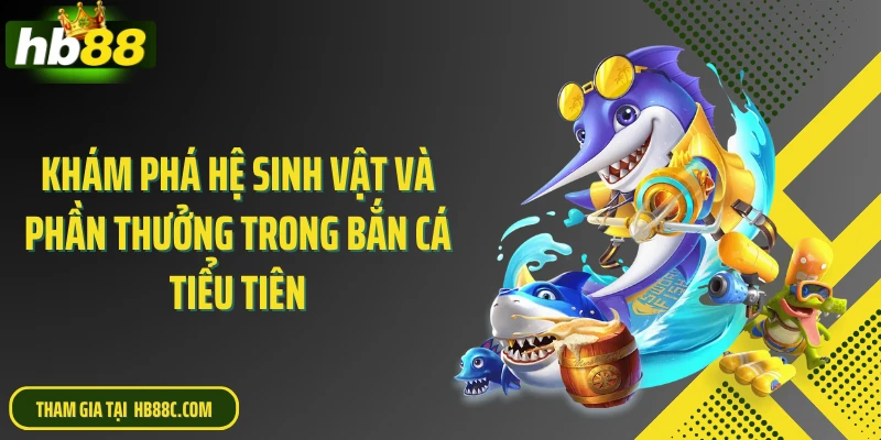 Khám phá hệ sinh vật và phần thưởng trong bắn cá tiểu tiên