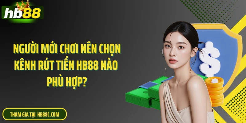 Người mới chơi nên chọn kênh rút tiền HB88 nào phù hợp?