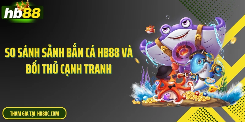 So sánh sảnh bắn cá HB88 và đối thủ cạnh tranh
